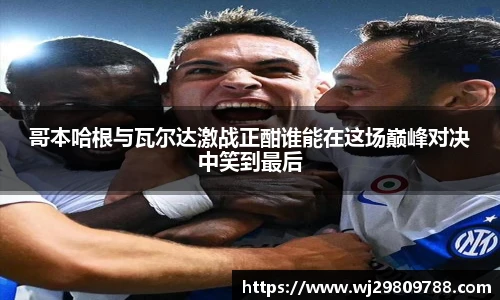 KY·开元集团哥本哈根与瓦尔达激战正酣谁能在这场巅峰对决中笑到最后